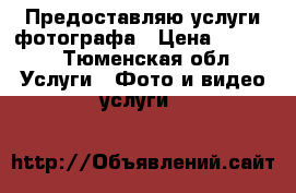 Предоставляю услуги фотографа › Цена ­ 1 200 - Тюменская обл. Услуги » Фото и видео услуги   